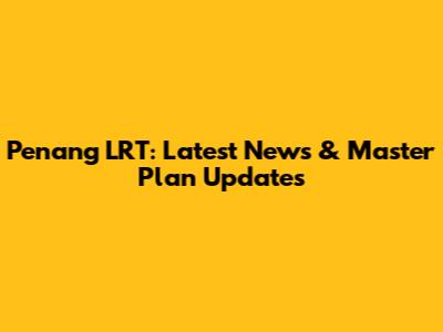 Penang LRT: Latest News & Master Plan Updates