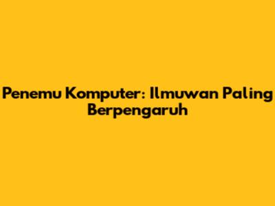 Penemu Komputer: Ilmuwan Paling Berpengaruh