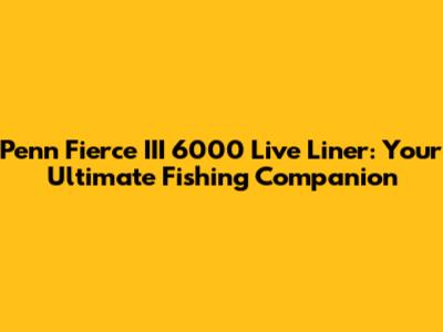 Penn Fierce III 6000 Live Liner: Your Ultimate Fishing Companion