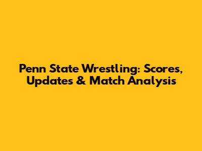 Penn State Wrestling: Scores, Updates & Match Analysis