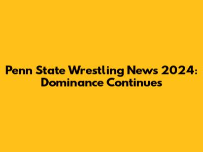Penn State Wrestling News 2024: Dominance Continues