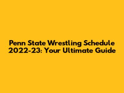 Penn State Wrestling Schedule 2022-23: Your Ultimate Guide