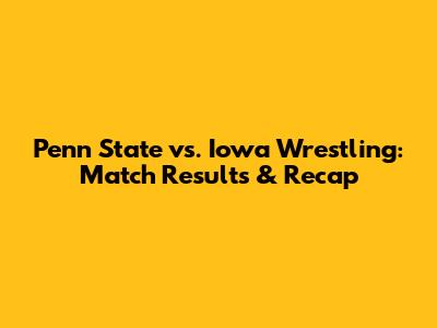 Penn State vs. Iowa Wrestling: Match Results & Recap