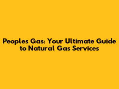 People's Gas: Your Ultimate Guide to Natural Gas Services