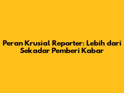Peran Krusial Reporter: Lebih dari Sekadar Pemberi Kabar