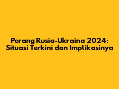 Perang Rusia-Ukraina 2024: Situasi Terkini dan Implikasinya