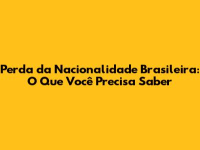 Perda da Nacionalidade Brasileira: O Que Você Precisa Saber