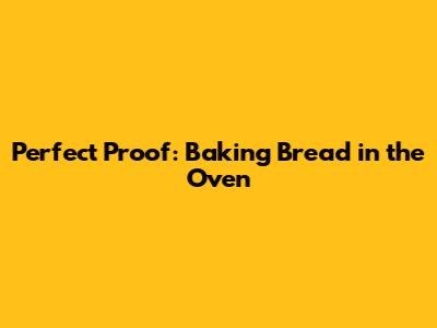 Perfect Proof: Baking Bread in the Oven