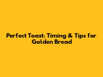Perfect Toast: Timing & Tips for Golden Bread