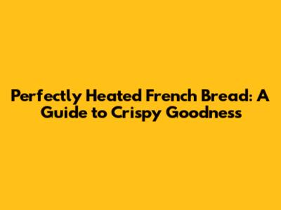 Perfectly Heated French Bread: A Guide to Crispy Goodness