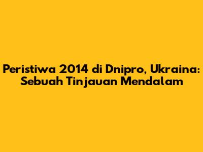 Peristiwa 2014 di Dnipro, Ukraina: Sebuah Tinjauan Mendalam