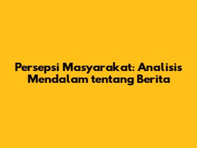 Persepsi Masyarakat: Analisis Mendalam tentang Berita