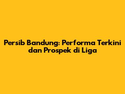 Persib Bandung: Performa Terkini dan Prospek di Liga
