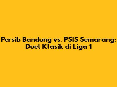 Persib Bandung vs. PSIS Semarang: Duel Klasik di Liga 1