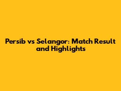 Persib vs Selangor: Match Result and Highlights