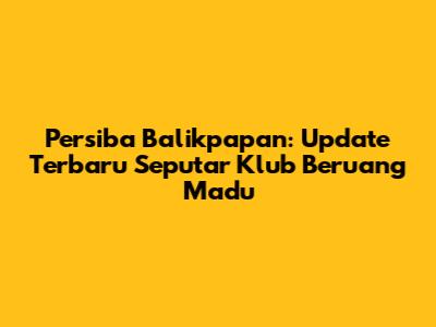 Persiba Balikpapan: Update Terbaru Seputar Klub Beruang Madu