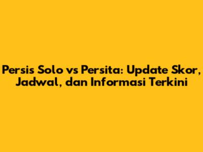 Persis Solo vs Persita: Update Skor, Jadwal, dan Informasi Terkini