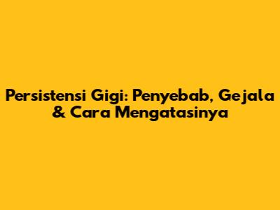 Persistensi Gigi: Penyebab, Gejala & Cara Mengatasinya