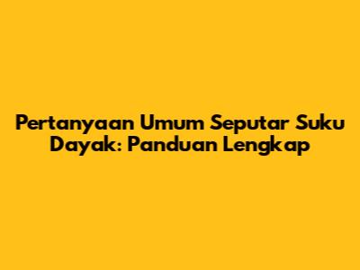Pertanyaan Umum Seputar Suku Dayak: Panduan Lengkap