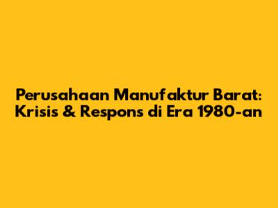 Perusahaan Manufaktur Barat: Krisis & Respons di Era 1980-an