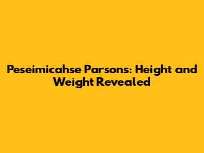 Peseimicahse Parsons: Height and Weight Revealed