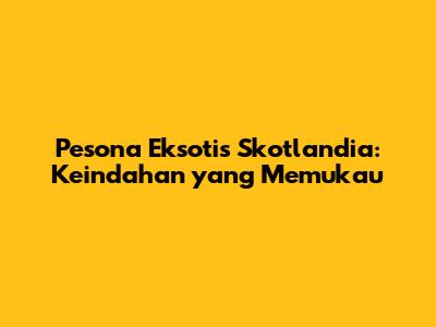 Pesona Eksotis Skotlandia: Keindahan yang Memukau