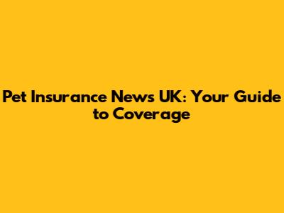 Pet Insurance News UK: Your Guide to Coverage