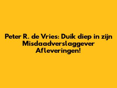 Peter R. de Vries: Duik diep in zijn Misdaadverslaggever Afleveringen!