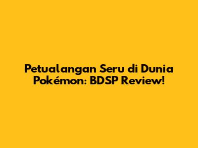 Petualangan Seru di Dunia Pokémon: BDSP Review!