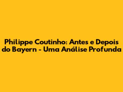 Philippe Coutinho: Antes e Depois do Bayern - Uma Análise Profunda