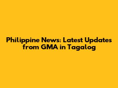 Philippine News: Latest Updates from GMA in Tagalog
