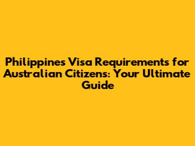 Philippines Visa Requirements for Australian Citizens: Your Ultimate Guide