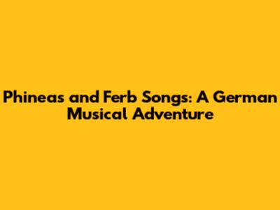 Phineas and Ferb Songs: A German Musical Adventure