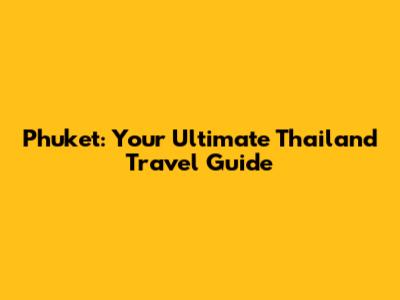 Phuket: Your Ultimate Thailand Travel Guide