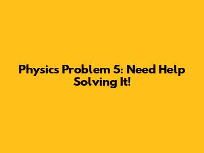 Physics Problem 5: Need Help Solving It!