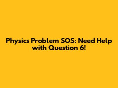 Physics Problem SOS: Need Help with Question 6!