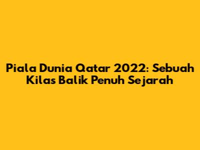 Piala Dunia Qatar 2022: Sebuah Kilas Balik Penuh Sejarah