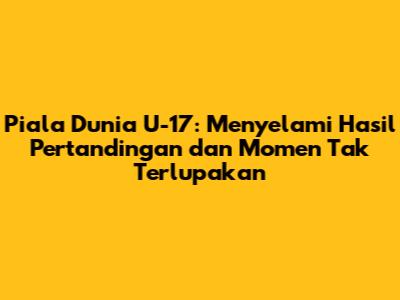 Piala Dunia U-17: Menyelami Hasil Pertandingan dan Momen Tak Terlupakan