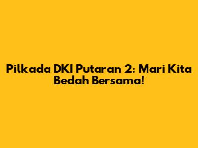 Pilkada DKI Putaran 2: Mari Kita Bedah Bersama!