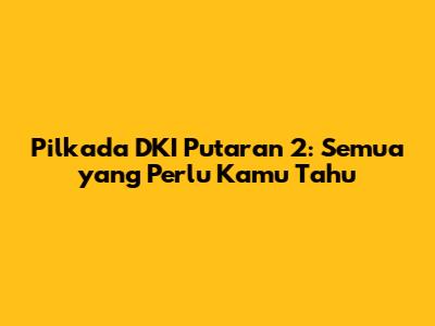 Pilkada DKI Putaran 2: Semua yang Perlu Kamu Tahu