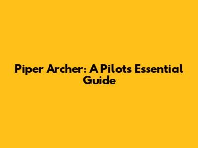 Piper Archer: A Pilot's Essential Guide