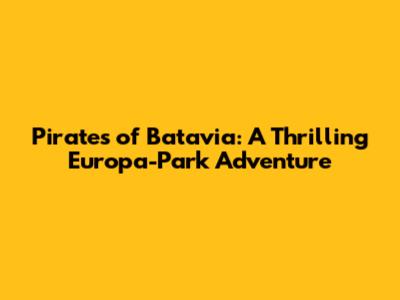 Pirates of Batavia: A Thrilling Europa-Park Adventure