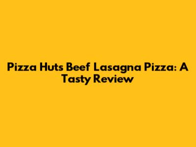 Pizza Hut's Beef Lasagna Pizza: A Tasty Review
