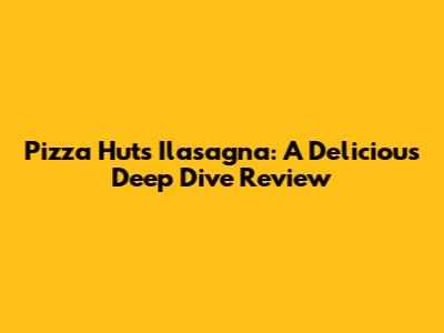 Pizza Hut's Ilasagna: A Delicious Deep Dive Review