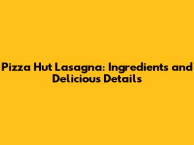 Pizza Hut Lasagna: Ingredients and Delicious Details