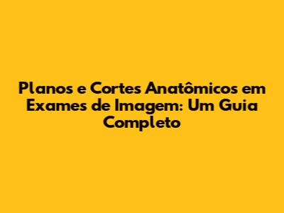 Planos e Cortes Anatômicos em Exames de Imagem: Um Guia Completo