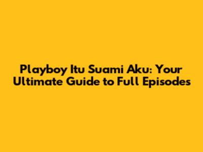 Playboy Itu Suami Aku: Your Ultimate Guide to Full Episodes