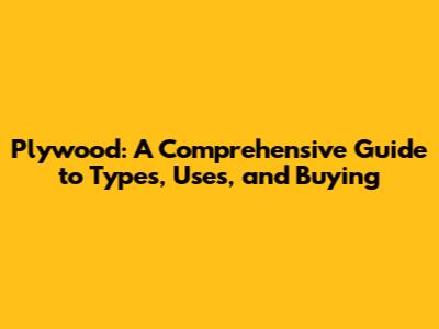 Plywood: A Comprehensive Guide to Types, Uses, and Buying