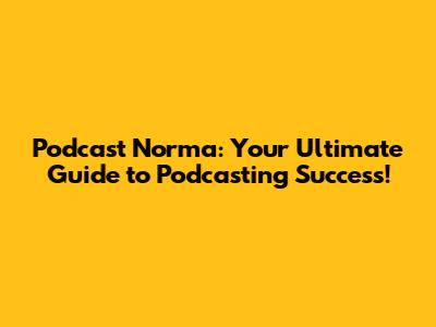 Podcast Norma: Your Ultimate Guide to Podcasting Success!