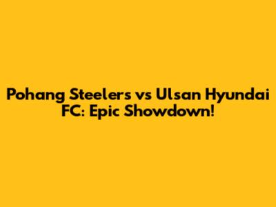 Pohang Steelers vs Ulsan Hyundai FC: Epic Showdown!